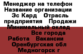 Менеджер на телефон › Название организации ­ Эс-Кард › Отрасль предприятия ­ Продажи › Минимальный оклад ­ 25 000 - Все города Работа » Вакансии   . Оренбургская обл.,Медногорск г.